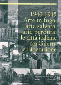 1940-1945. Arte in fuga, arte salvata, arte perduta. Le città italiane tra guerra e liberazione