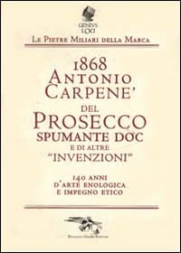 1868 Antonio Carpené, del Prosecco spumante DOC e di altre «invenzioni». 140 anni d'arte enologica e impegno etico
