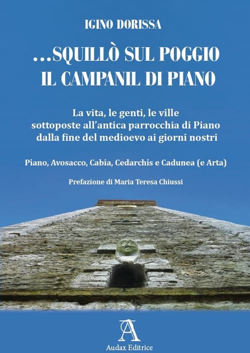 ... squillò sul poggio il campanil di Piano. La vita, le genti, le ville sottoposte all'antica parrocchia di Piano dalla fine del medioevo ai giorni nostri. Piano, Avosacco, Cabia, Cedarchis e Cadunea (e Arta)